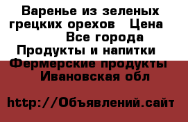 Варенье из зеленых грецких орехов › Цена ­ 400 - Все города Продукты и напитки » Фермерские продукты   . Ивановская обл.